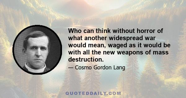 Who can think without horror of what another widespread war would mean, waged as it would be with all the new weapons of mass destruction.