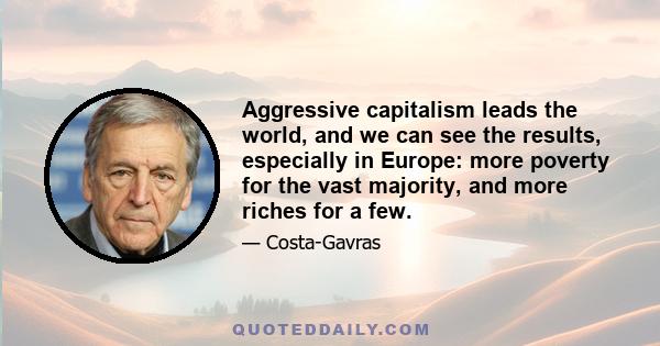 Aggressive capitalism leads the world, and we can see the results, especially in Europe: more poverty for the vast majority, and more riches for a few.