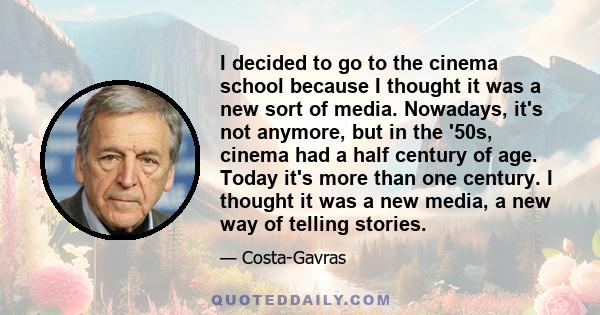 I decided to go to the cinema school because I thought it was a new sort of media. Nowadays, it's not anymore, but in the '50s, cinema had a half century of age. Today it's more than one century. I thought it was a new