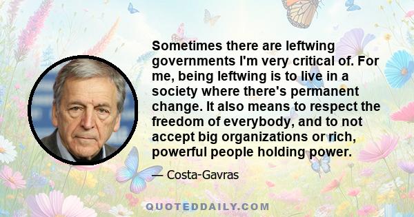 Sometimes there are leftwing governments I'm very critical of. For me, being leftwing is to live in a society where there's permanent change. It also means to respect the freedom of everybody, and to not accept big