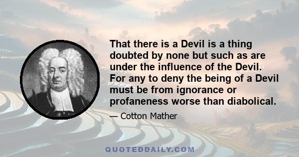 That there is a Devil is a thing doubted by none but such as are under the influence of the Devil. For any to deny the being of a Devil must be from ignorance or profaneness worse than diabolical.