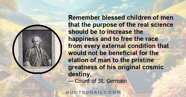 Remember blessed children of men that the purpose of the real science should be to increase the happiness and to free the race from every external condition that would not be beneficial for the elation of man to the