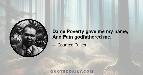 Dame Poverty gave me my name, And Pain godfathered me.