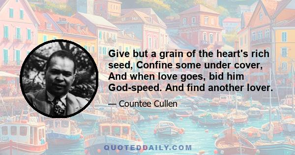 Give but a grain of the heart's rich seed, Confine some under cover, And when love goes, bid him God-speed. And find another lover.