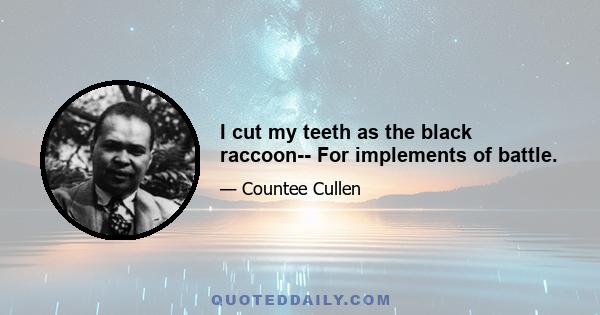 I cut my teeth as the black raccoon-- For implements of battle.