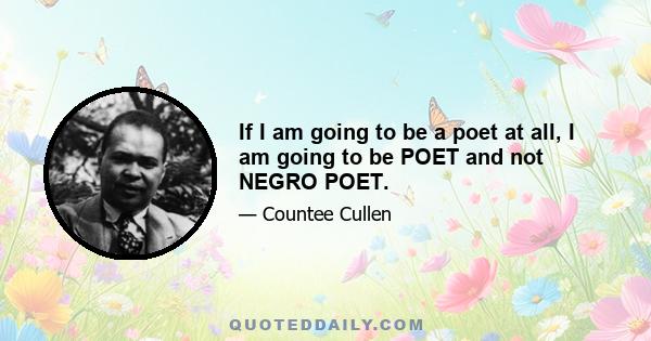 If I am going to be a poet at all, I am going to be POET and not NEGRO POET.