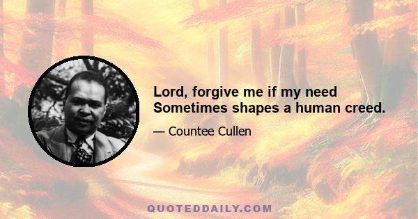 Lord, forgive me if my need Sometimes shapes a human creed.