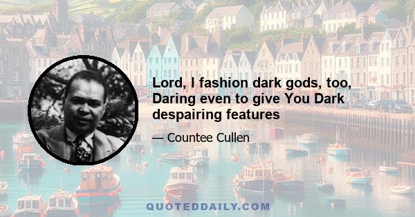 Lord, I fashion dark gods, too, Daring even to give You Dark despairing features