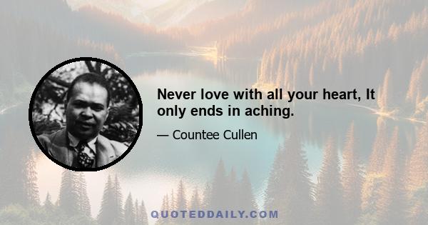 Never love with all your heart, It only ends in aching.