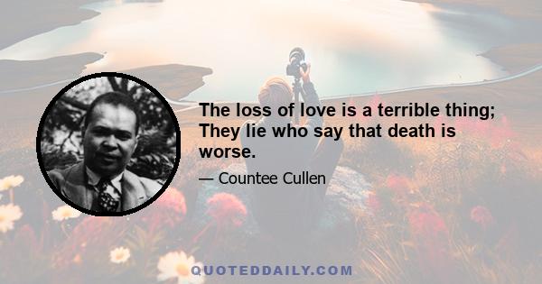 The loss of love is a terrible thing; They lie who say that death is worse.