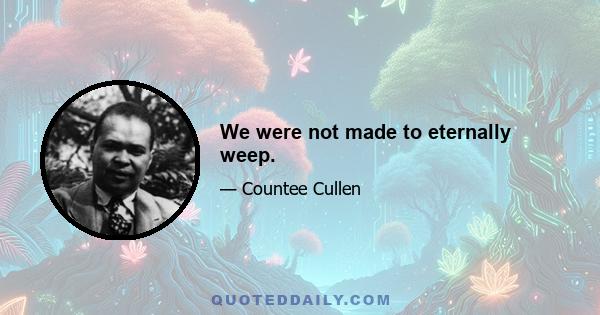 We were not made to eternally weep.