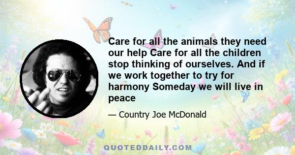 Care for all the animals they need our help Care for all the children stop thinking of ourselves. And if we work together to try for harmony Someday we will live in peace