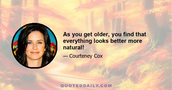 As you get older, you find that everything looks better more natural!