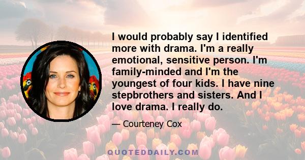 I would probably say I identified more with drama. I'm a really emotional, sensitive person. I'm family-minded and I'm the youngest of four kids. I have nine stepbrothers and sisters. And I love drama. I really do.