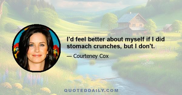 I'd feel better about myself if I did stomach crunches, but I don't.