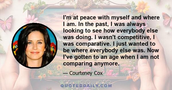 I'm at peace with myself and where I am. In the past, I was always looking to see how everybody else was doing. I wasn't competitive, I was comparative. I just wanted to be where everybody else was. Now I've gotten to