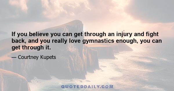 If you believe you can get through an injury and fight back, and you really love gymnastics enough, you can get through it.