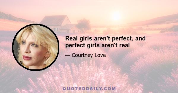 Real girls aren't perfect, and perfect girls aren't real