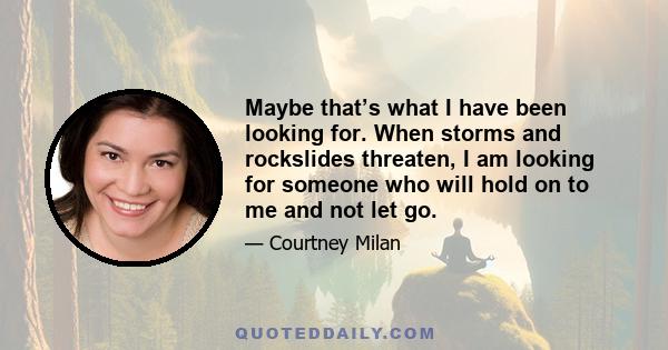 Maybe that’s what I have been looking for. When storms and rockslides threaten, I am looking for someone who will hold on to me and not let go.