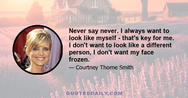 Never say never. I always want to look like myself - that's key for me. I don't want to look like a different person, I don't want my face frozen.