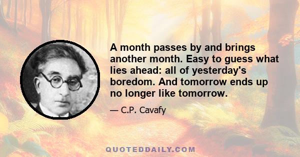 A month passes by and brings another month. Easy to guess what lies ahead: all of yesterday's boredom. And tomorrow ends up no longer like tomorrow.