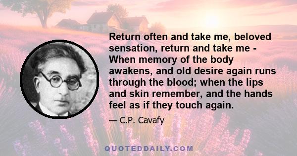 Return often and take me, beloved sensation, return and take me - When memory of the body awakens, and old desire again runs through the blood; when the lips and skin remember, and the hands feel as if they touch again.