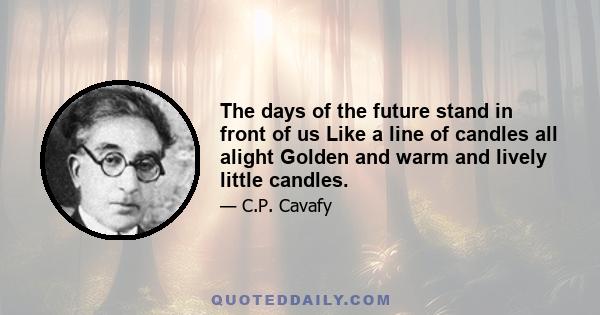 The days of the future stand in front of us Like a line of candles all alight Golden and warm and lively little candles.