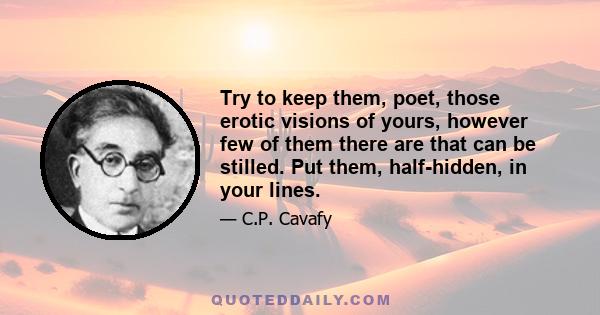 Try to keep them, poet, those erotic visions of yours, however few of them there are that can be stilled. Put them, half-hidden, in your lines.