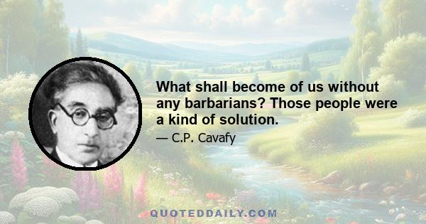 What shall become of us without any barbarians? Those people were a kind of solution.