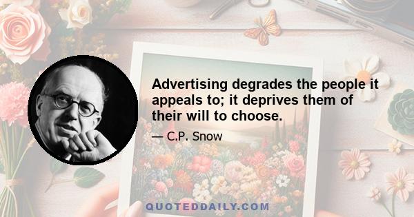 Advertising degrades the people it appeals to; it deprives them of their will to choose.