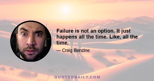 Failure is not an option. It just happens all the time. Like, all the time.