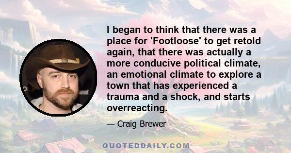 I began to think that there was a place for 'Footloose' to get retold again, that there was actually a more conducive political climate, an emotional climate to explore a town that has experienced a trauma and a shock,