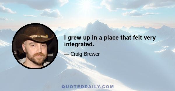 I grew up in a place that felt very integrated.