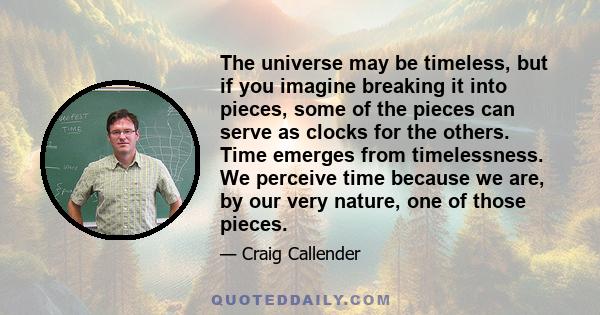 The universe may be timeless, but if you imagine breaking it into pieces, some of the pieces can serve as clocks for the others. Time emerges from timelessness. We perceive time because we are, by our very nature, one