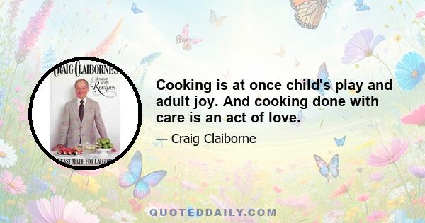 Cooking is at once child's play and adult joy. And cooking done with care is an act of love.