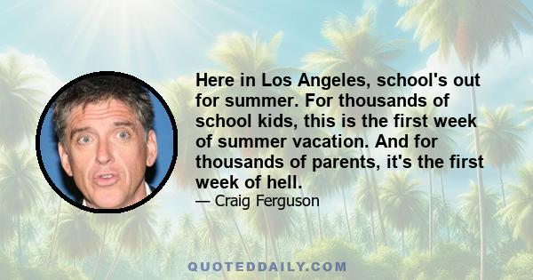 Here in Los Angeles, school's out for summer. For thousands of school kids, this is the first week of summer vacation. And for thousands of parents, it's the first week of hell.