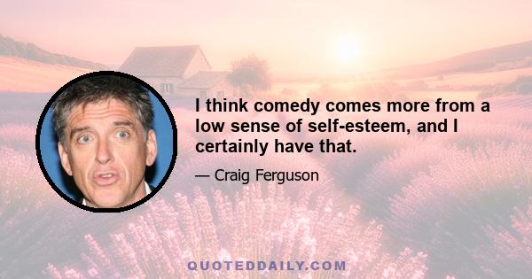 I think comedy comes more from a low sense of self-esteem, and I certainly have that.