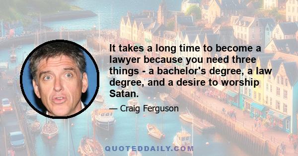 It takes a long time to become a lawyer because you need three things - a bachelor's degree, a law degree, and a desire to worship Satan.