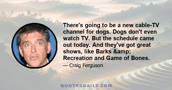 There's going to be a new cable-TV channel for dogs. Dogs don't even watch TV. But the schedule came out today. And they've got great shows, like Barks & Recreation and Game of Bones.