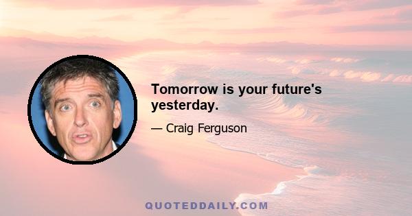 Tomorrow is your future's yesterday.