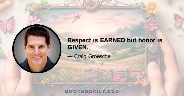 Respect is EARNED but honor is GIVEN.