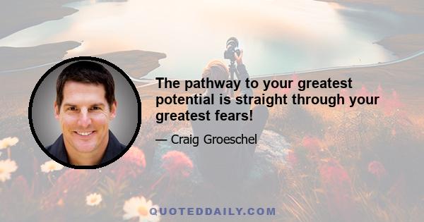 The pathway to your greatest potential is straight through your greatest fears!