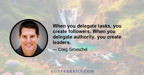 When you delegate tasks, you create followers. When you delegate authority, you create leaders.