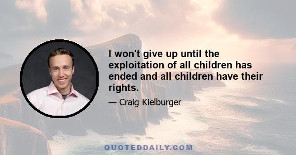 I won't give up until the exploitation of all children has ended and all children have their rights.