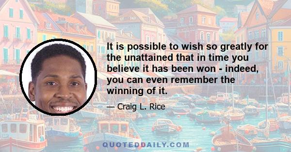 It is possible to wish so greatly for the unattained that in time you believe it has been won - indeed, you can even remember the winning of it.