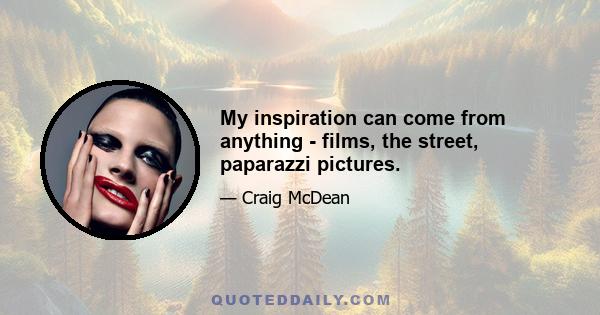 My inspiration can come from anything - films, the street, paparazzi pictures.