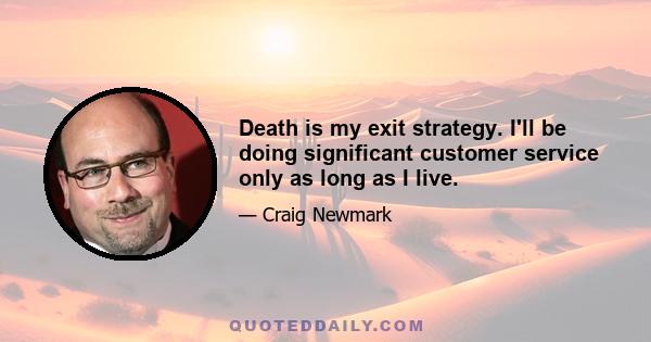 Death is my exit strategy. I'll be doing significant customer service only as long as I live.