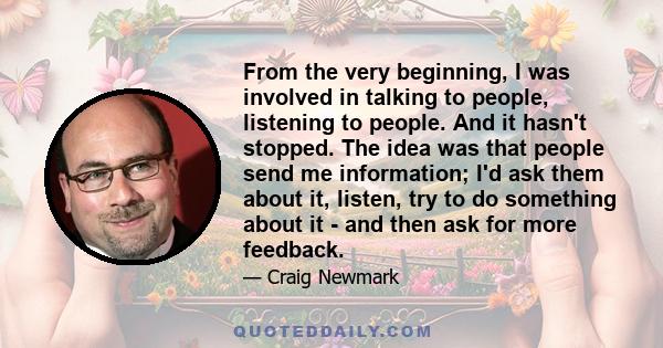 From the very beginning, I was involved in talking to people, listening to people. And it hasn't stopped. The idea was that people send me information; I'd ask them about it, listen, try to do something about it - and