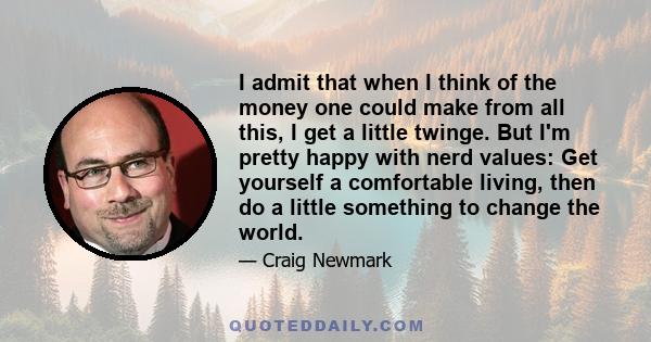 I admit that when I think of the money one could make from all this, I get a little twinge. But I'm pretty happy with nerd values: Get yourself a comfortable living, then do a little something to change the world.