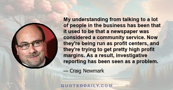 My understanding from talking to a lot of people in the business has been that it used to be that a newspaper was considered a community service. Now they're being run as profit centers, and they're trying to get pretty 